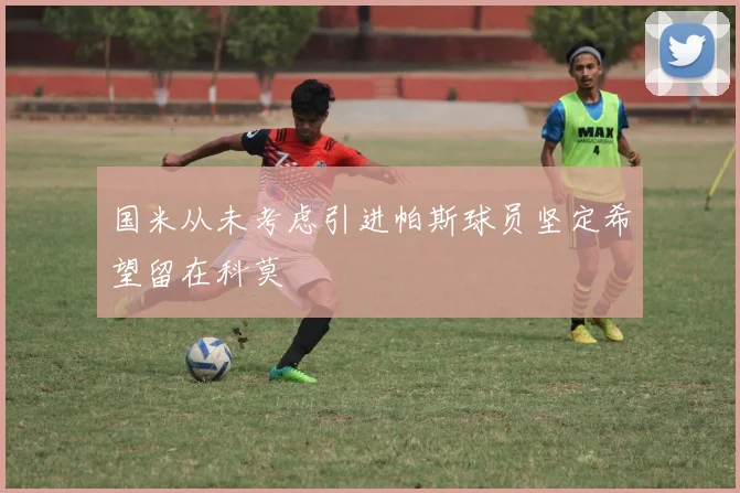 国米从未考虑引进帕斯球员坚定希望留在科莫