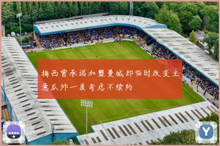 梅西曾承诺加盟曼城却临时改变主意瓜帅一度考虑不续约