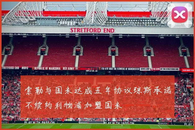 索勒与国米达成五年协议琼斯承诺不续约利物浦加盟国米
