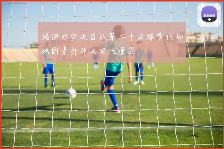 诺伊尔坚决否认第二个丢球责任场地因素并非决定性原因