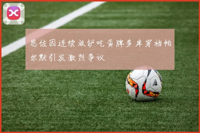 恩佐因连续放铲吃黄牌多库穿裆帕尔默引发激烈争议