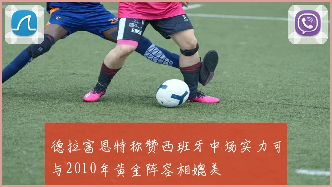 德拉富恩特称赞西班牙中场实力可与2010年黄金阵容相媲美