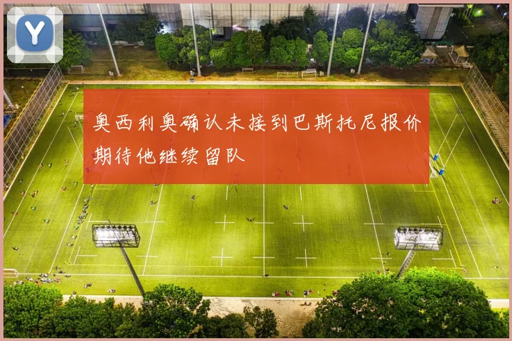 奥西利奥确认未接到巴斯托尼报价期待他继续留队