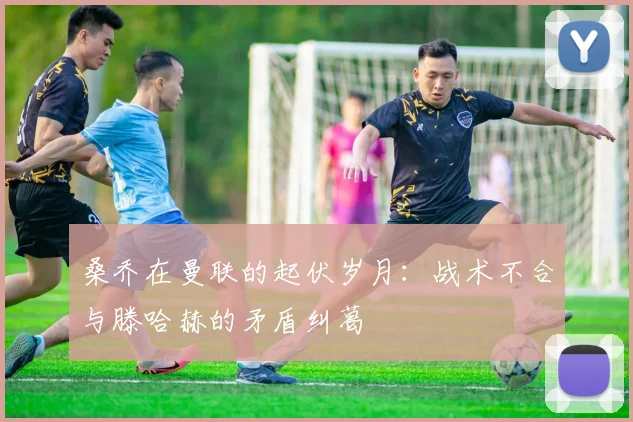 桑乔在曼联的起伏岁月：战术不合与滕哈赫的矛盾纠葛