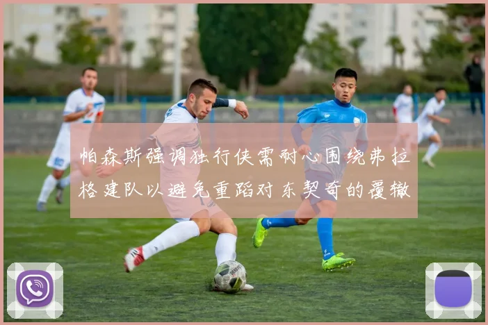 帕森斯强调独行侠需耐心围绕弗拉格建队以避免重蹈对东契奇的覆辙