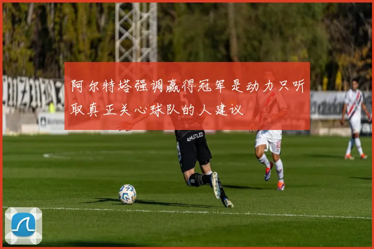 阿尔特塔强调赢得冠军是动力只听取真正关心球队的人建议