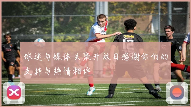 球迷与媒体共聚开放日感谢你们的支持与热情相伴