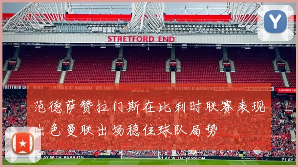 范德萨赞拉门斯在比利时联赛表现出色曼联出场稳住球队局势
